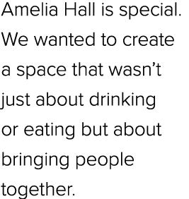 Amelia Hall is special. We wanted to create a space that wasn’t just about drinking or eating but about bringing peop...