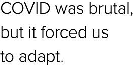 COVID was brutal, but it forced us to adapt.