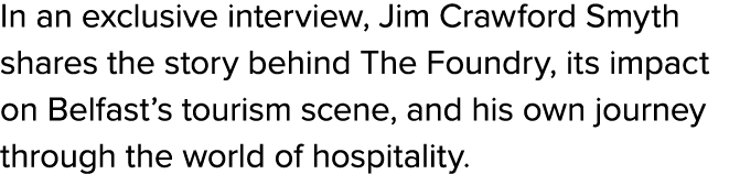 In an exclusive interview, Jim Crawford Smyth shares the story behind The Foundry, its impact on Belfast’s tourism sc...