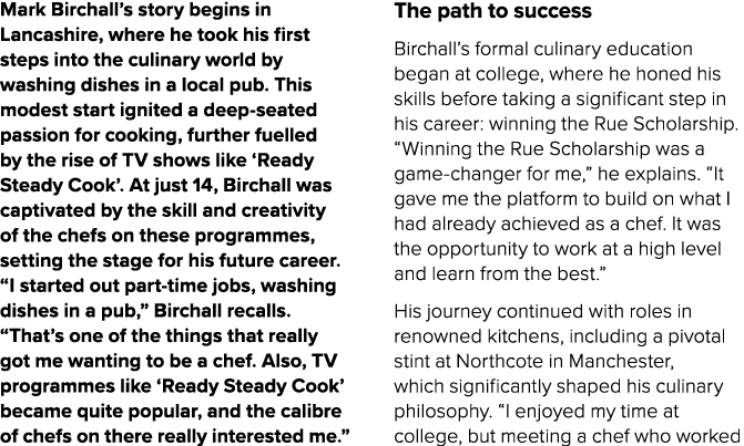 Mark Birchall’s story begins in Lancashire, where he took his first steps into the culinary world by washing dishes i...