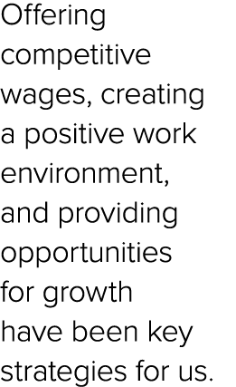 Offering competitive wages, creating a positive work environment, and providing opportunities for growth have been ke...
