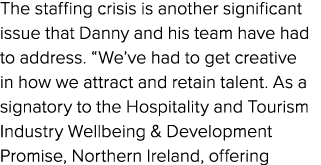 The staffing crisis is another significant issue that Danny and his team have had to address. “We’ve had to get creat...