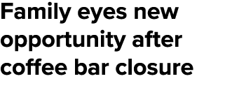 Family eyes new opportunity after coffee bar closure 