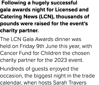  Following a hugely successful gala awards night for Licensed and Catering News (LCN), thousands of pounds were raise...