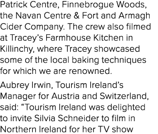 Patrick Centre, Finnebrogue Woods, the Navan Centre & Fort and Armagh Cider Company. The crew also filmed at Tracey’s...