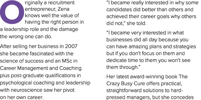 O riginally a recruitment entrepreneur, Zena knows well the value of having the right person in a leadership role and...