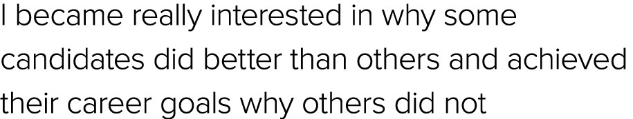 I became really interested in why some candidates did better than others and achieved their career goals why others d...