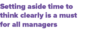 Setting aside time to think clearly is a must for all managers