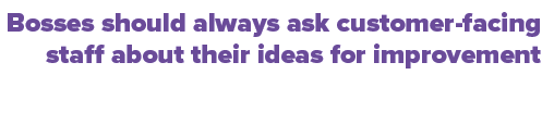 Bosses should always ask customer facing staff about their ideas for improvement