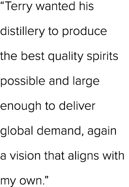 “Terry wanted his distillery to produce the best quality spirits possible and large enough to deliver global demand, ...