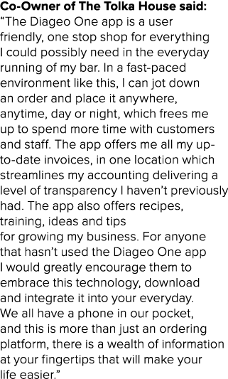 Co Owner of The Tolka House said: “The Diageo One app is a user friendly, one stop shop for everything I could possib...
