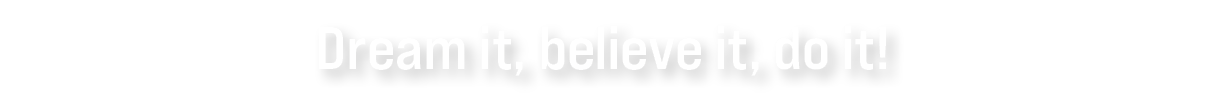 Dream it, believe it, do it!