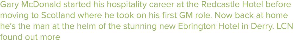 Gary McDonald started his hospitality career at the Redcastle Hotel before moving to Scotland where he took on his fi...