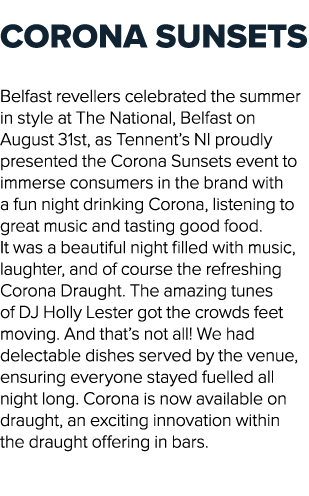 CORONA SUNSETS Belfast revellers celebrated the summer in style at The National, Belfast on August 31st, as Tennent’s...