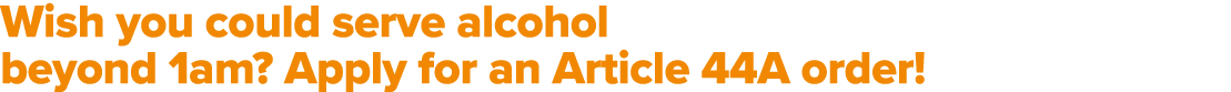Wish you could serve alcohol beyond 1am? Apply for an Article 44A order!