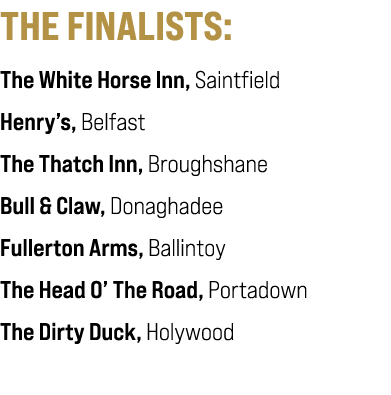 THE FINALISTS: The White Horse Inn, Saintfield Henry’s, Belfast The Thatch Inn, Broughshane Bull & Claw, Donaghadee F...