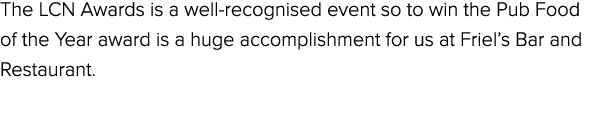 The LCN Awards is a well recognised event so to win the Pub Food of the Year award is a huge accomplishment for us at...