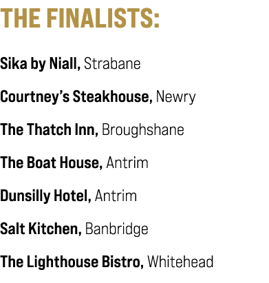 THE FINALISTS: Sika by Niall, Strabane Courtney’s Steakhouse, Newry The Thatch Inn, Broughshane The Boat House, Antri...