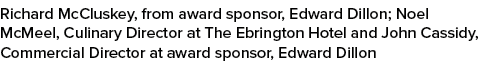 Richard McCluskey, from award sponsor, Edward Dillon; Noel McMeel, Culinary Director at The Ebrington Hotel and John ...