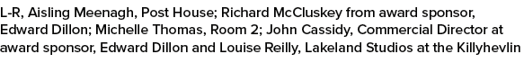 L R, Aisling Meenagh, Post House; Richard McCluskey from award sponsor, Edward Dillon; Michelle Thomas, Room 2; John ...