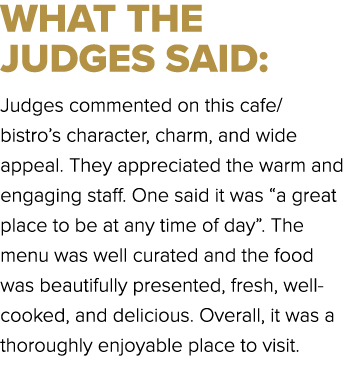 WHAT THE JUDGES SAID: Judges commented on this cafe/bistro’s character, charm, and wide appeal. They appreciated the ...