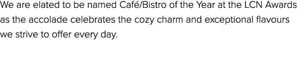 We are elated to be named Caf /Bistro of the Year at the LCN Awards as the accolade celebrates the cozy charm and exc...