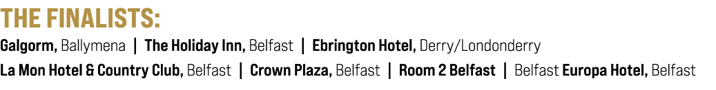 THE FINALISTS: Galgorm, Ballymena | The Holiday Inn, Belfast | Ebrington Hotel, Derry/Londonderry La Mon Hotel & Coun...