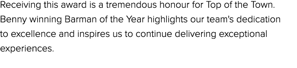 Receiving this award is a tremendous honour for Top of the Town. Benny winning Barman of the Year highlights our team...