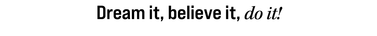 Dream it, believe it, do it!