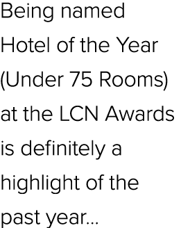 Being named Hotel of the Year (Under 75 Rooms) at the LCN Awards is definitely a highlight of the past year...