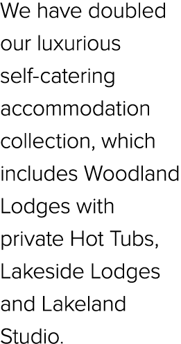 We have doubled our luxurious self catering accommodation collection, which includes Woodland Lodges with private Hot...