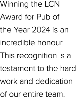 Winning the LCN Award for Pub of the Year 2024 is an incredible honour. This recognition is a testament to the hard w...