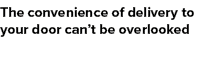 The convenience of delivery to your door can’t be overlooked