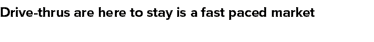 Drive thrus are here to stay is a fast paced market