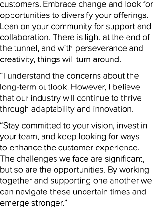 customers. Embrace change and look for opportunities to diversify your offerings. Lean on your community for support ...
