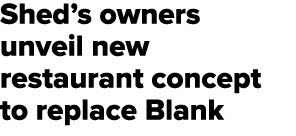 Shed’s owners unveil new restaurant concept to replace Blank