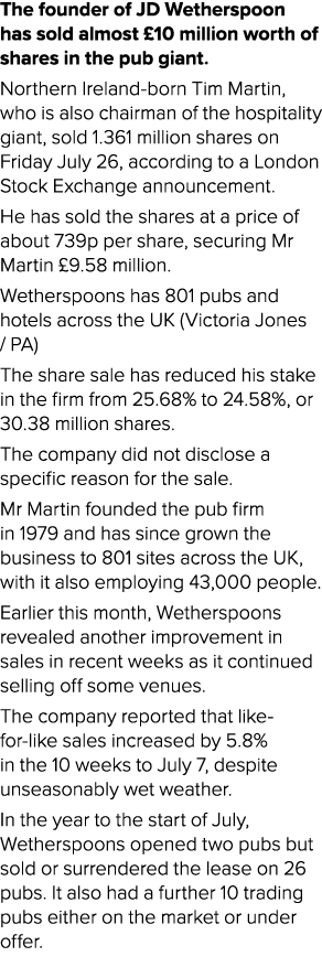The founder of JD Wetherspoon has sold almost £10 million worth of shares in the pub giant. Northern Ireland born Tim...