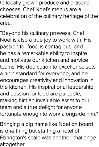 to locally grown produce and artisanal cheeses, Chef Noel’s menus are a celebration of the culinary heritage of the a...
