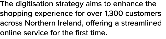 The digitisation strategy aims to enhance the shopping experience for over 1,300 customers across Northern Ireland, o...