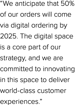 “We anticipate that 50% of our orders will come via digital ordering by 2025. The digital space is a core part of our...