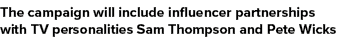 The campaign will include influencer partnerships with TV personalities Sam Thompson and Pete Wicks