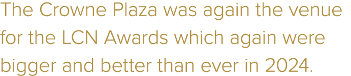 The Crowne Plaza was again the venue for the LCN Awards which again were bigger and better than ever in 2024.