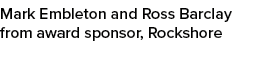 Mark Embleton and Ross Barclay from award sponsor, Rockshore