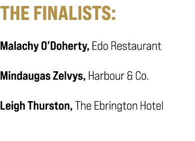 THE FINALISTS: Malachy O’Doherty, Edo Restaurant Mindaugas Zelvys, Harbour & Co. Leigh Thurston, The Ebrington Hotel 