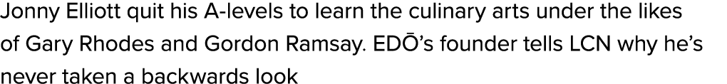 Jonny Elliott quit his A levels to learn the culinary arts under the likes of Gary Rhodes and Gordon Ramsay. ED ’s fo...