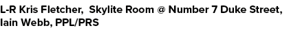 L R Kris Fletcher, Skylite Room @ Number 7 Duke Street, Iain Webb, PPL/PRS