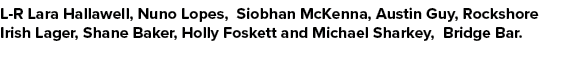 L R Lara Hallawell, Nuno Lopes, Siobhan McKenna, Austin Guy, Rockshore Irish Lager, Shane Baker, Holly Foskett and Mi...