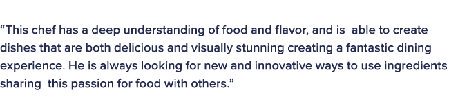 The judges in this category commented on the winner: “This chef has a deep understanding of food and flavor, and is a...
