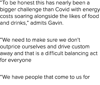 “To be honest this has nearly been a bigger challenge than Covid with energy costs soaring alongside the likes of foo...