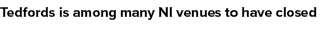 Tedfords is among many NI venues to have closed